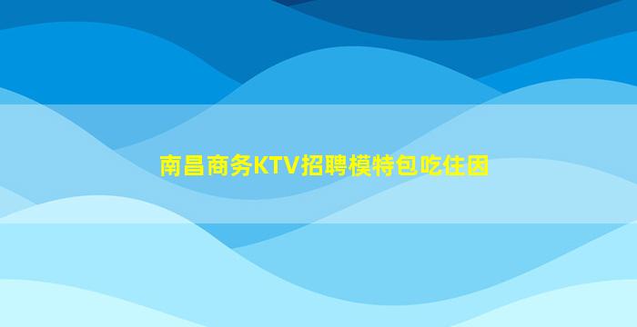 南昌商务KTV招聘模特包吃住因